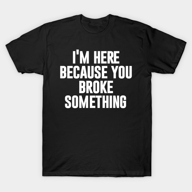 I'm here because you broke something T-Shirt by NomiCrafts